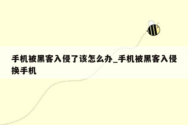 手机被黑客入侵了该怎么办_手机被黑客入侵换手机