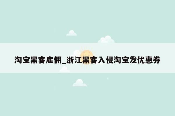 淘宝黑客雇佣_浙江黑客入侵淘宝发优惠券