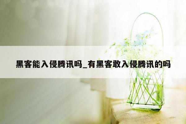 黑客能入侵腾讯吗_有黑客敢入侵腾讯的吗