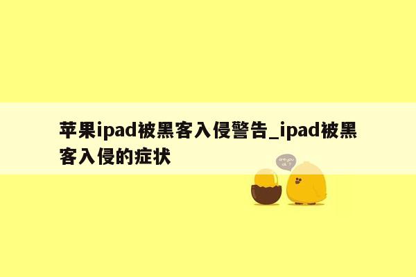 苹果ipad被黑客入侵警告_ipad被黑客入侵的症状