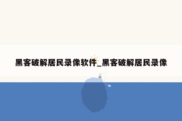 黑客破解居民录像软件_黑客破解居民录像