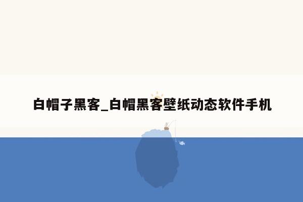 白帽子黑客_白帽黑客壁纸动态软件手机