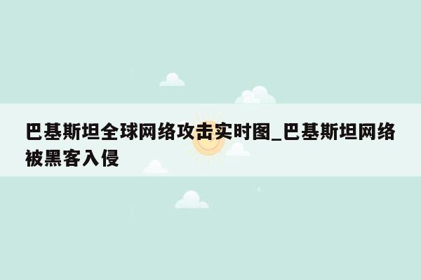 巴基斯坦全球网络攻击实时图_巴基斯坦网络被黑客入侵