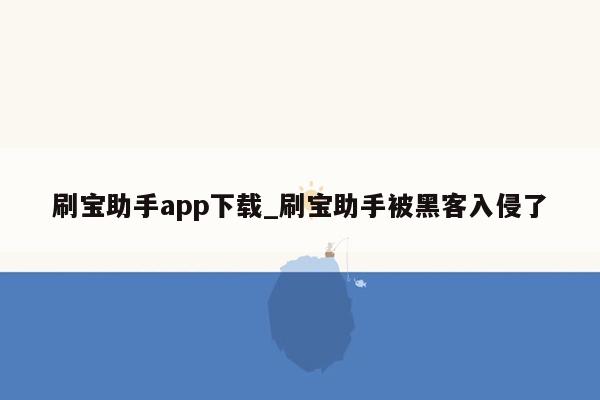 刷宝助手app下载_刷宝助手被黑客入侵了