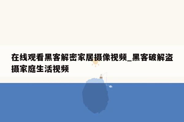 在线观看黑客解密家居摄像视频_黑客破解盗摄家庭生活视频