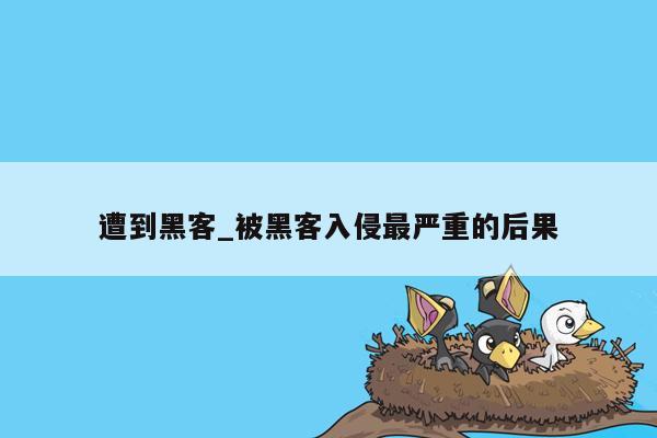 遭到黑客_被黑客入侵最严重的后果