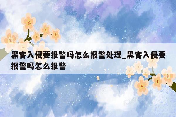 黑客入侵要报警吗怎么报警处理_黑客入侵要报警吗怎么报警