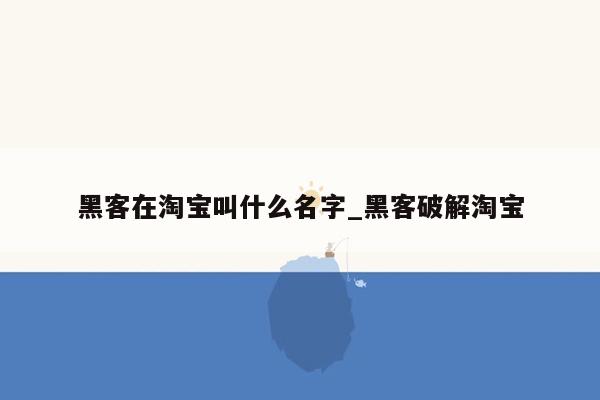 黑客在淘宝叫什么名字_黑客破解淘宝