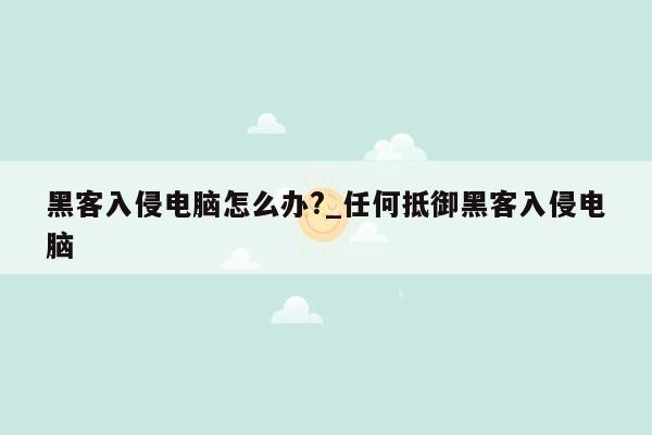 黑客入侵电脑怎么办?_任何抵御黑客入侵电脑