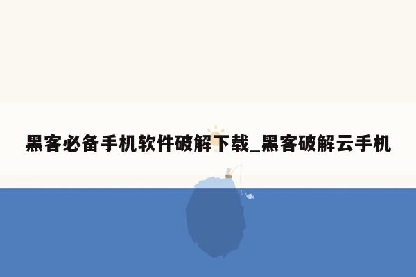 黑客必备手机软件破解下载_黑客破解云手机