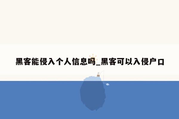 黑客能侵入个人信息吗_黑客可以入侵户口