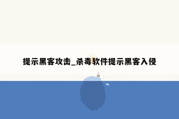 提示黑客攻击_杀毒软件提示黑客入侵