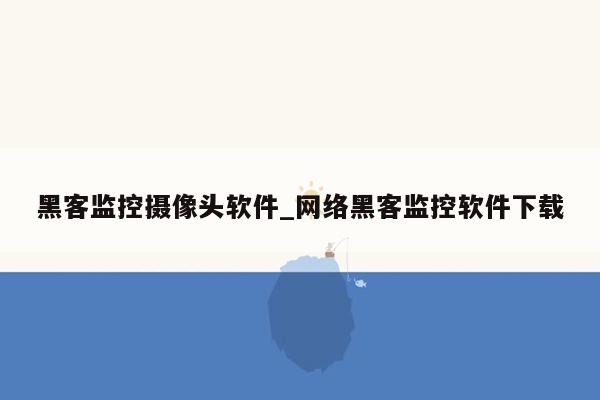 黑客监控摄像头软件_网络黑客监控软件下载