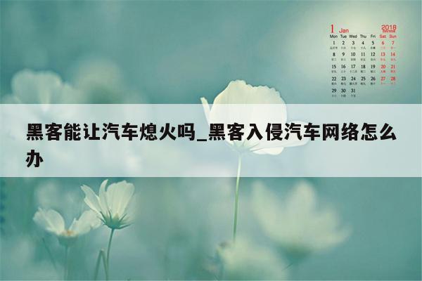 黑客能让汽车熄火吗_黑客入侵汽车网络怎么办