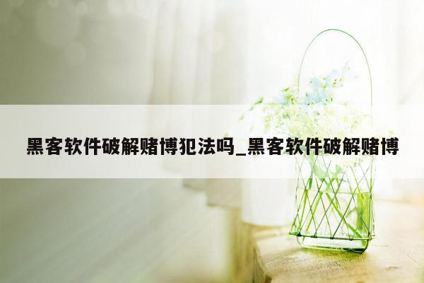 黑客软件破解赌博犯法吗_黑客软件破解赌博