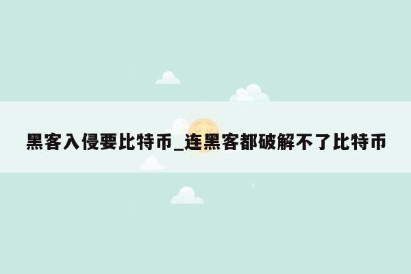 黑客入侵要比特币_连黑客都破解不了比特币