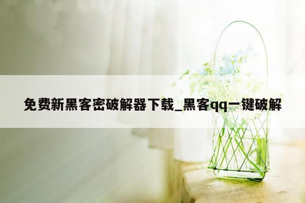 免费新黑客密破解器下载_黑客qq一键破解