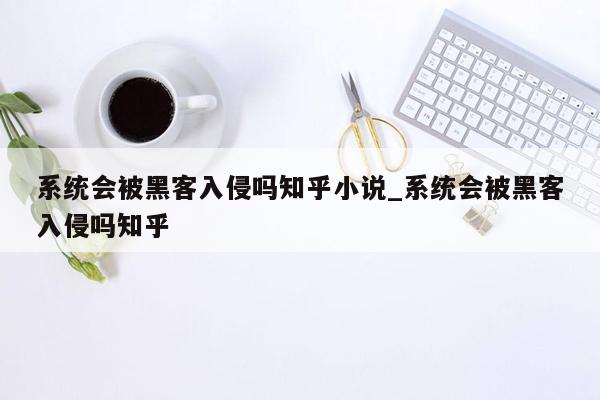 系统会被黑客入侵吗知乎小说_系统会被黑客入侵吗知乎