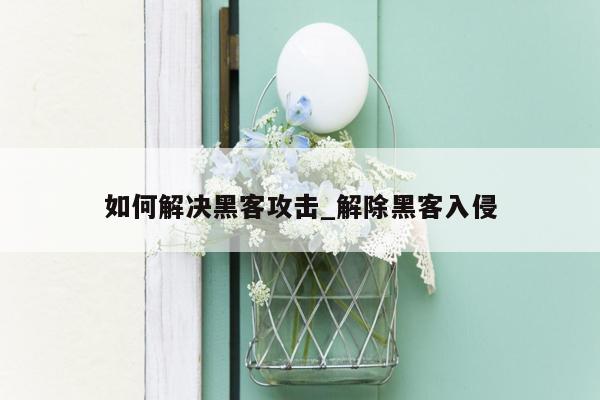 如何解决黑客攻击_解除黑客入侵