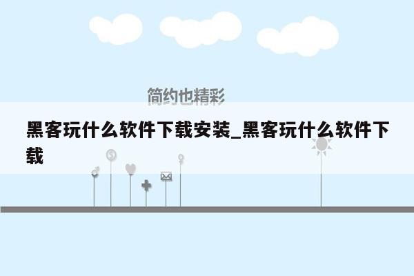 黑客玩什么软件下载安装_黑客玩什么软件下载