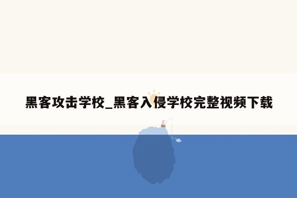 黑客攻击学校_黑客入侵学校完整视频下载