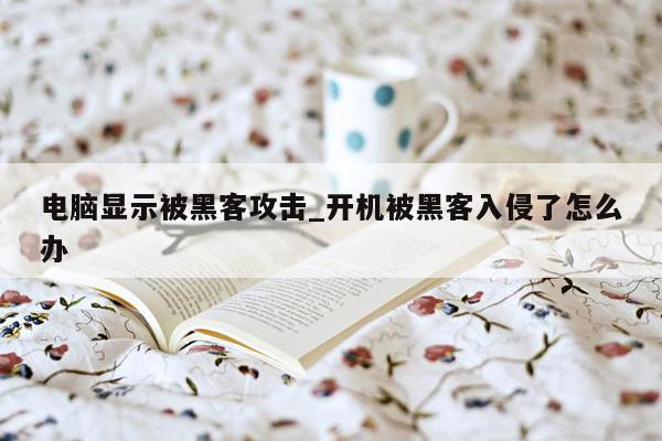 电脑显示被黑客攻击_开机被黑客入侵了怎么办