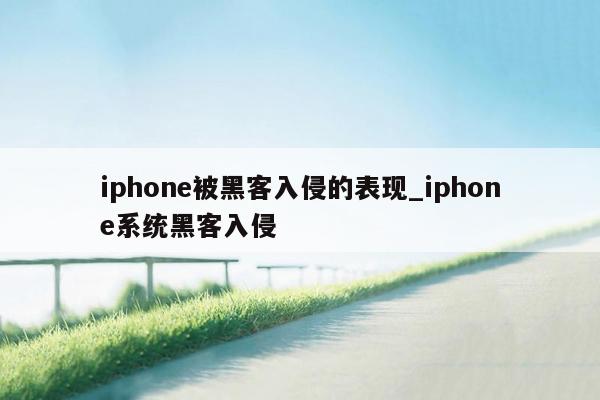 iphone被黑客入侵的表现_iphone系统黑客入侵