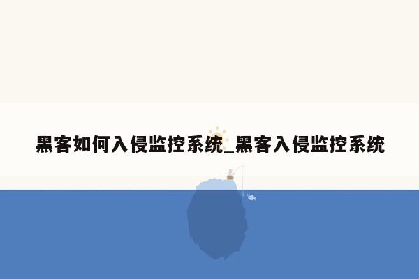 黑客如何入侵监控系统_黑客入侵监控系统