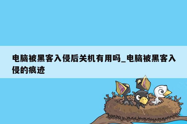 电脑被黑客入侵后关机有用吗_电脑被黑客入侵的痕迹