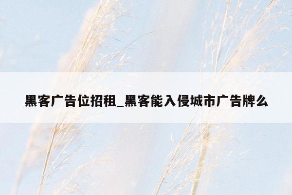黑客广告位招租_黑客能入侵城市广告牌么