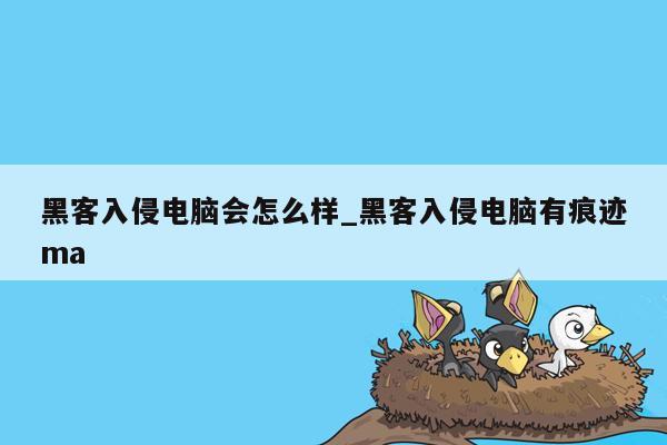 黑客入侵电脑会怎么样_黑客入侵电脑有痕迹ma