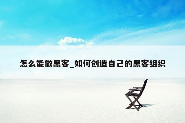 怎么能做黑客_如何创造自己的黑客组织