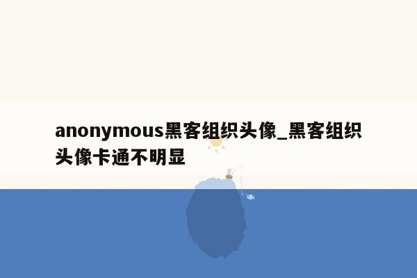 anonymous黑客组织头像_黑客组织头像卡通不明显