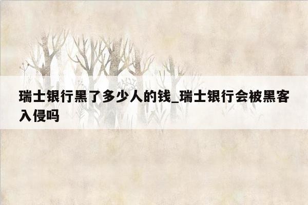 瑞士银行黑了多少人的钱_瑞士银行会被黑客入侵吗