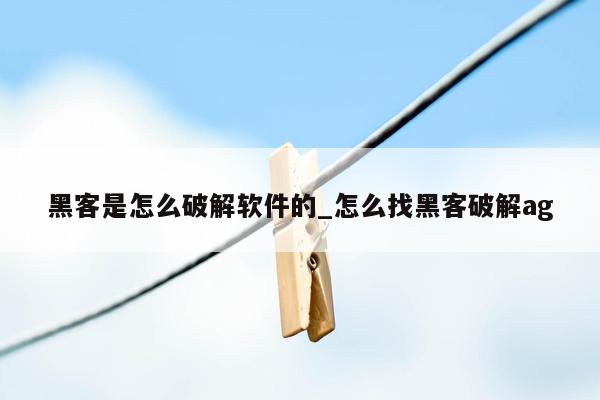 黑客是怎么破解软件的_怎么找黑客破解ag
