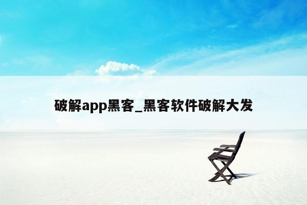 破解app黑客_黑客软件破解大发