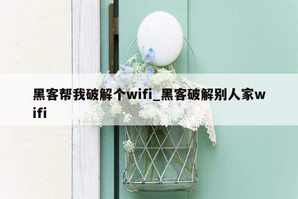 黑客帮我破解个wifi_黑客破解别人家wifi