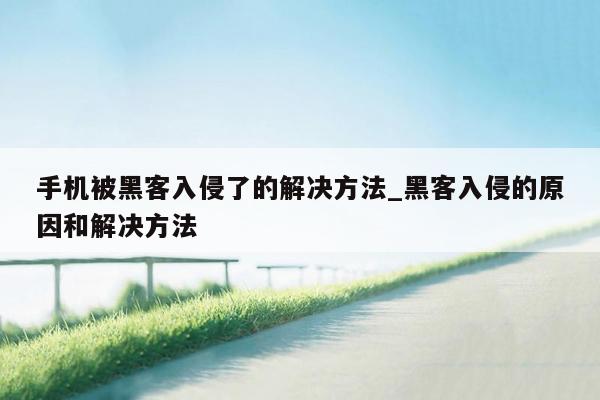 手机被黑客入侵了的解决方法_黑客入侵的原因和解决方法