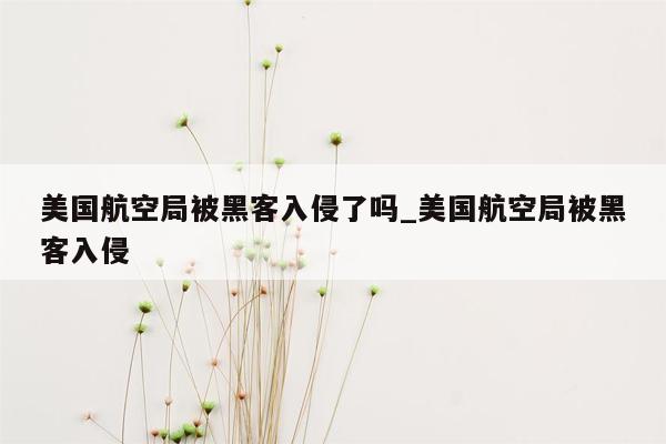 美国航空局被黑客入侵了吗_美国航空局被黑客入侵