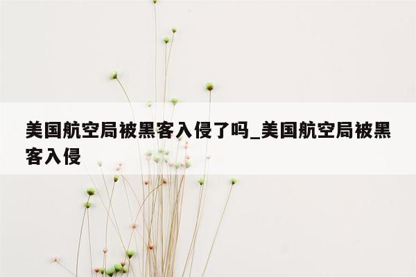 美国航空局被黑客入侵了吗_美国航空局被黑客入侵