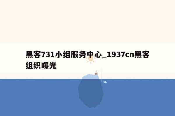 黑客731小组服务中心_1937cn黑客组织曝光