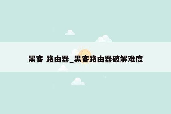 黑客 路由器_黑客路由器破解难度