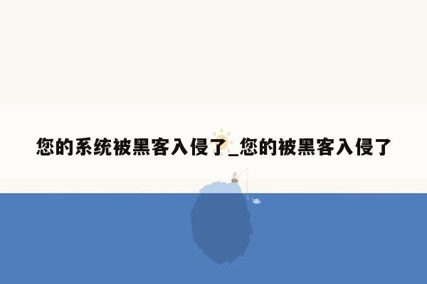 您的系统被黑客入侵了_您的被黑客入侵了