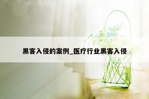 黑客入侵的案例_医疗行业黑客入侵