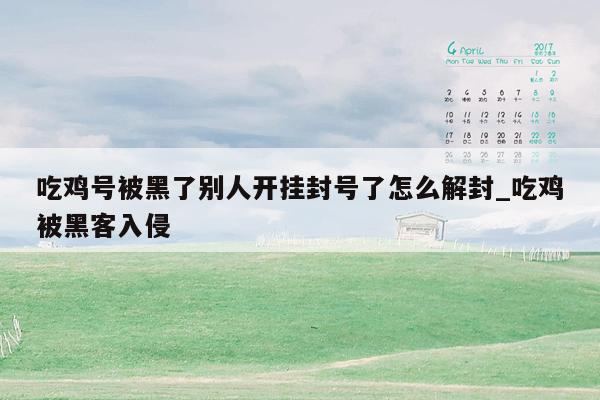 吃鸡号被黑了别人开挂封号了怎么解封_吃鸡被黑客入侵