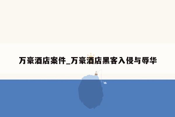 万豪酒店案件_万豪酒店黑客入侵与辱华