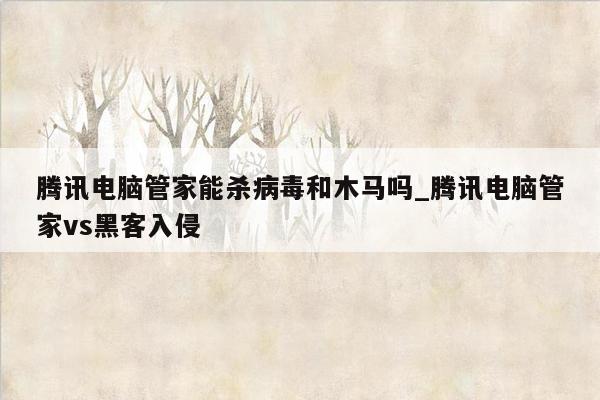 腾讯电脑管家能杀病毒和木马吗_腾讯电脑管家vs黑客入侵