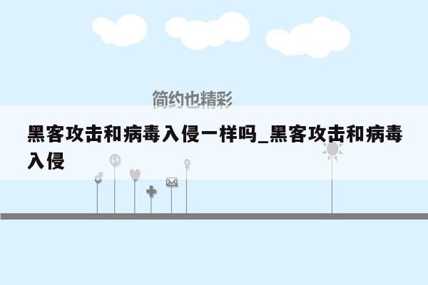 黑客攻击和病毒入侵一样吗_黑客攻击和病毒入侵