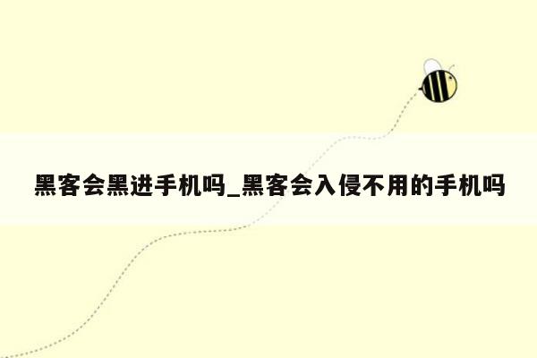 黑客会黑进手机吗_黑客会入侵不用的手机吗