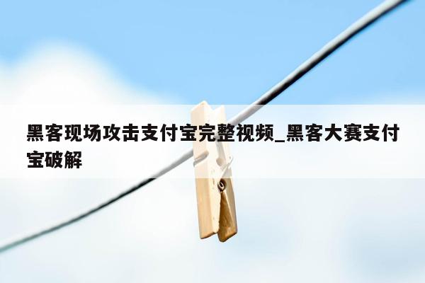 黑客现场攻击支付宝完整视频_黑客大赛支付宝破解